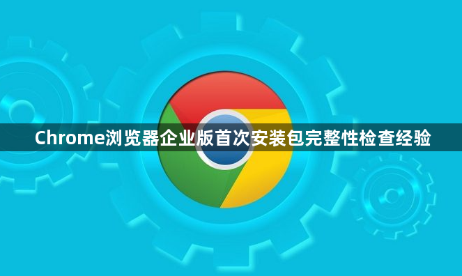 Chrome浏览器企业版首次安装包完整性检查经验1
