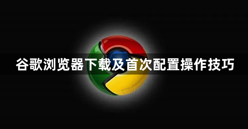 谷歌浏览器下载及首次配置操作技巧1