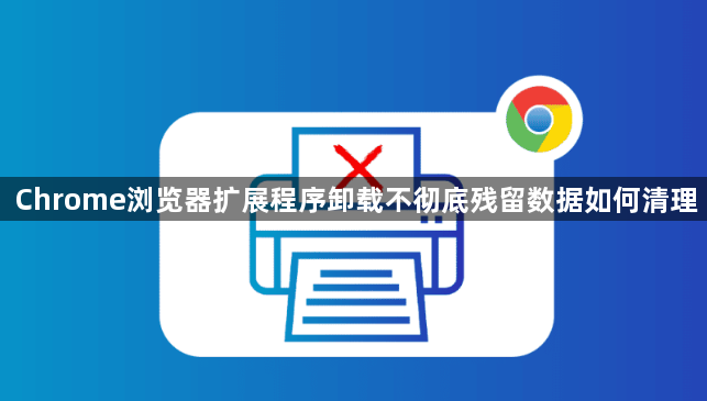 Chrome浏览器扩展程序卸载不彻底残留数据如何清理1