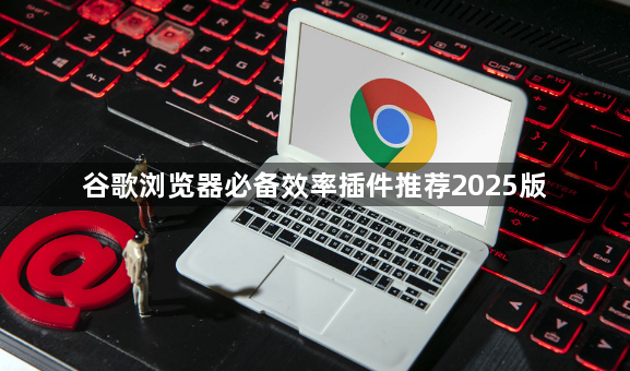 谷歌浏览器必备效率插件推荐2025版1