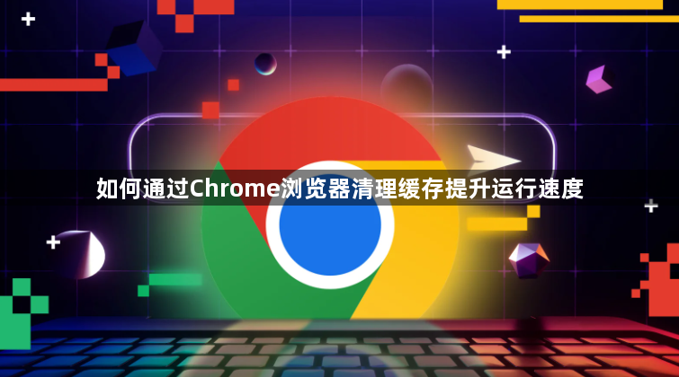 如何通过Chrome浏览器清理缓存提升运行速度1