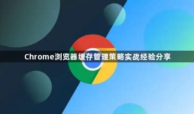 Chrome浏览器缓存管理策略实战经验分享1
