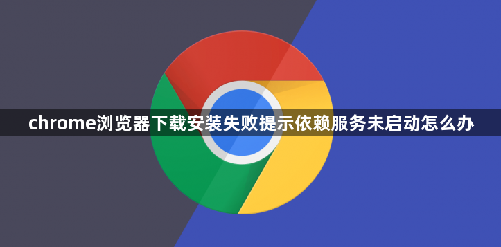 chrome浏览器下载安装失败提示依赖服务未启动怎么办1