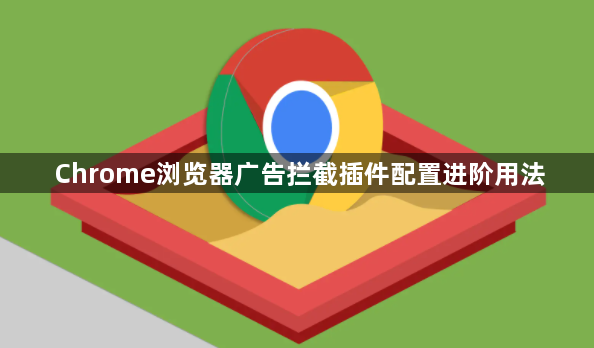 Chrome浏览器广告拦截插件配置进阶用法1
