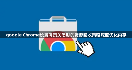 google Chrome设置网页关闭时的资源回收策略深度优化内存1