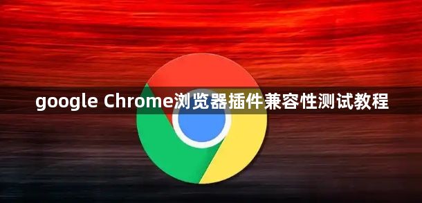 google Chrome浏览器插件兼容性测试教程1
