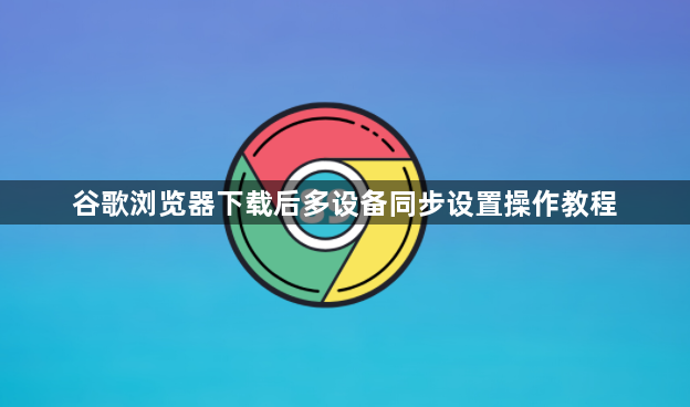 谷歌浏览器下载后多设备同步设置操作教程1