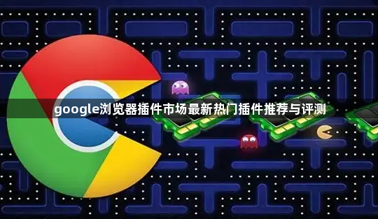 google浏览器插件市场最新热门插件推荐与评测1