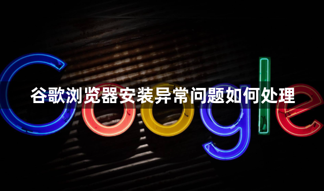 谷歌浏览器安装异常问题如何处理1