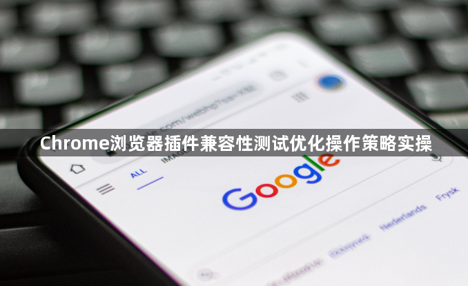 Chrome浏览器插件兼容性测试优化操作策略实操1