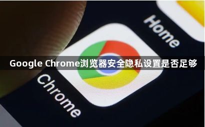 Google Chrome浏览器安全隐私设置是否足够1