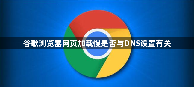 谷歌浏览器网页加载慢是否与DNS设置有关1