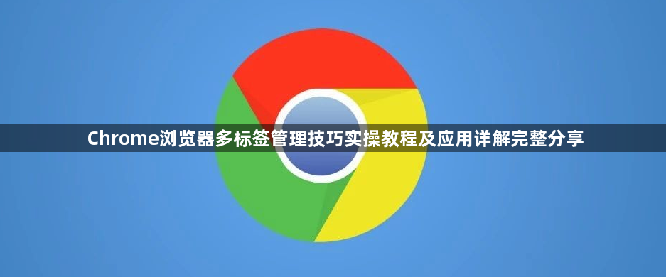 Chrome浏览器多标签管理技巧实操教程及应用详解完整分享1