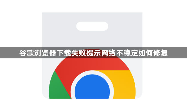 谷歌浏览器下载失败提示网络不稳定如何修复1