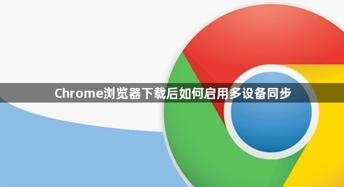 Chrome浏览器下载后如何启用多设备同步1