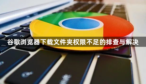 谷歌浏览器下载文件夹权限不足的排查与解决1