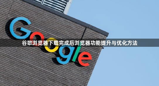谷歌浏览器下载完成后浏览器功能提升与优化方法1