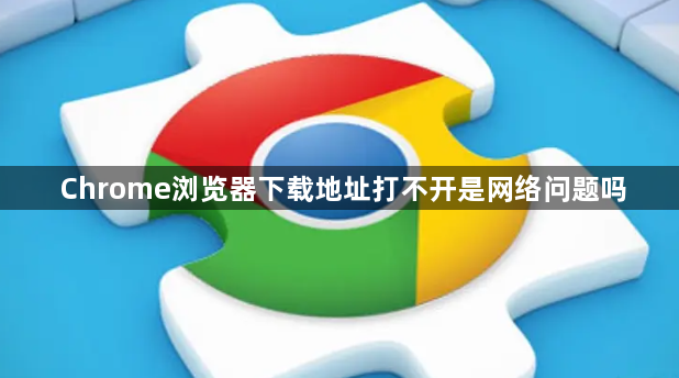 Chrome浏览器下载地址打不开是网络问题吗1
