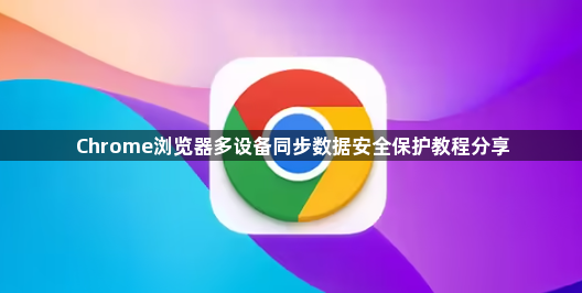 Chrome浏览器多设备同步数据安全保护教程分享1
