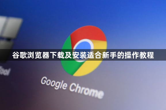 谷歌浏览器下载及安装适合新手的操作教程1