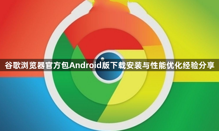 谷歌浏览器官方包Android版下载安装与性能优化经验分享1
