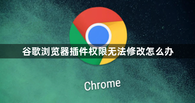 谷歌浏览器插件权限无法修改怎么办1