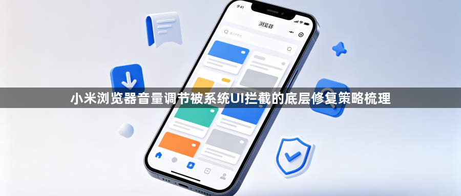 小米浏览器音量调节被系统UI拦截的底层修复策略梳理1