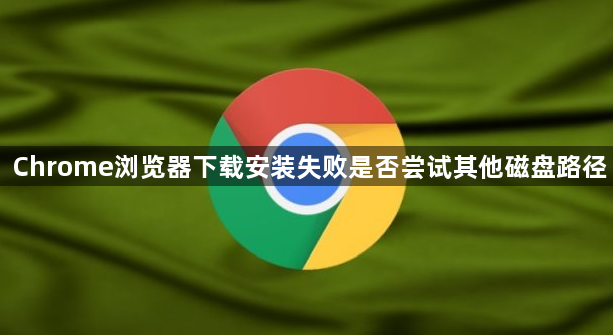 Chrome浏览器下载安装失败是否尝试其他磁盘路径1