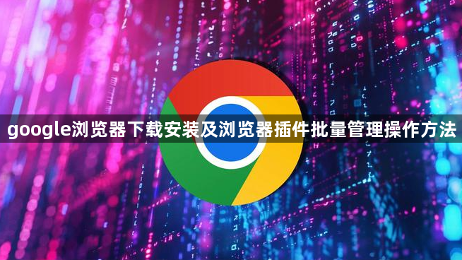 google浏览器下载安装及浏览器插件批量管理操作方法1