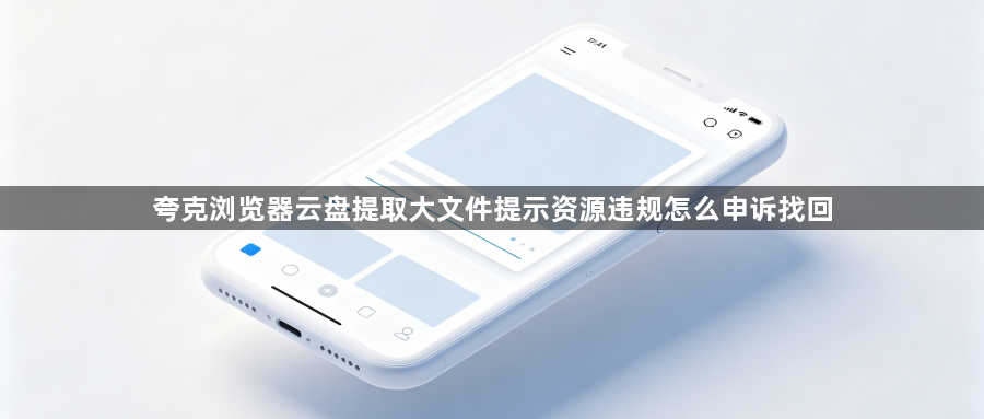 夸克浏览器云盘提取大文件提示资源违规怎么申诉找回1