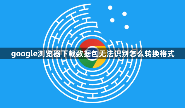 google浏览器下载数据包无法识别怎么转换格式1