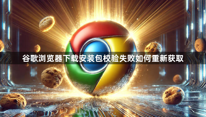 谷歌浏览器下载安装包校验失败如何重新获取1