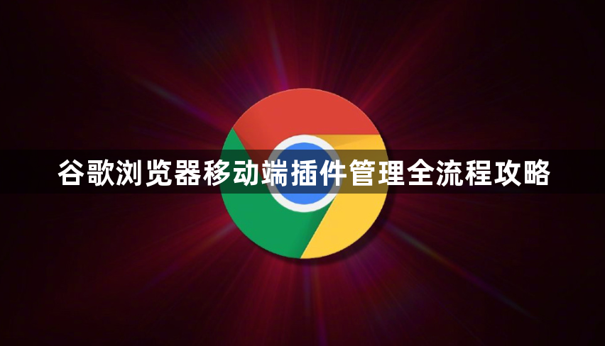 谷歌浏览器移动端插件管理全流程攻略1