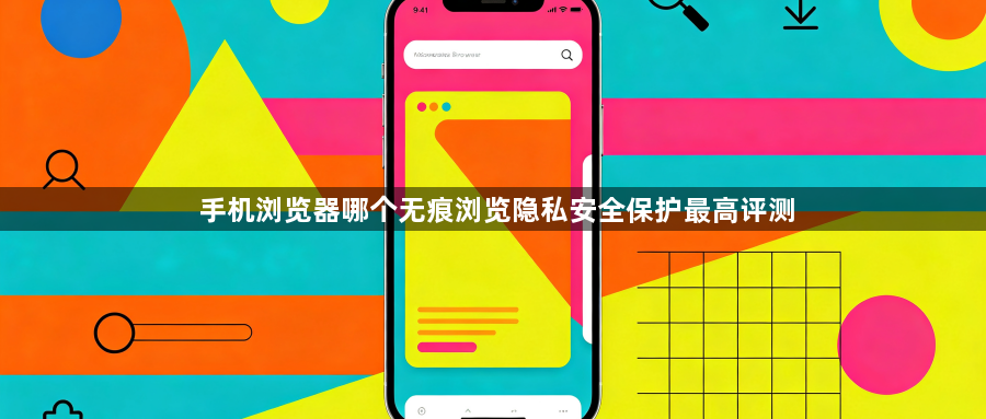 手机浏览器哪个无痕浏览隐私安全保护最高评测1