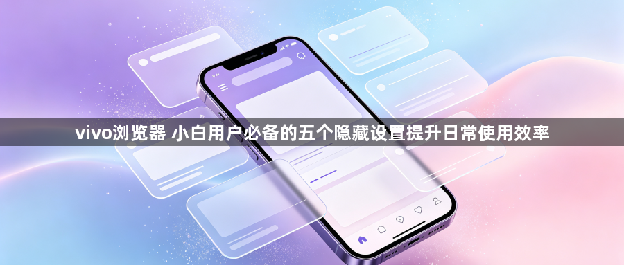 vivo浏览器 小白用户必备的五个隐藏设置提升日常使用效率1
