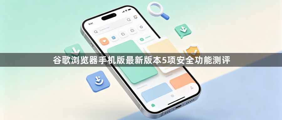 谷歌浏览器手机版最新版本5项安全功能测评1