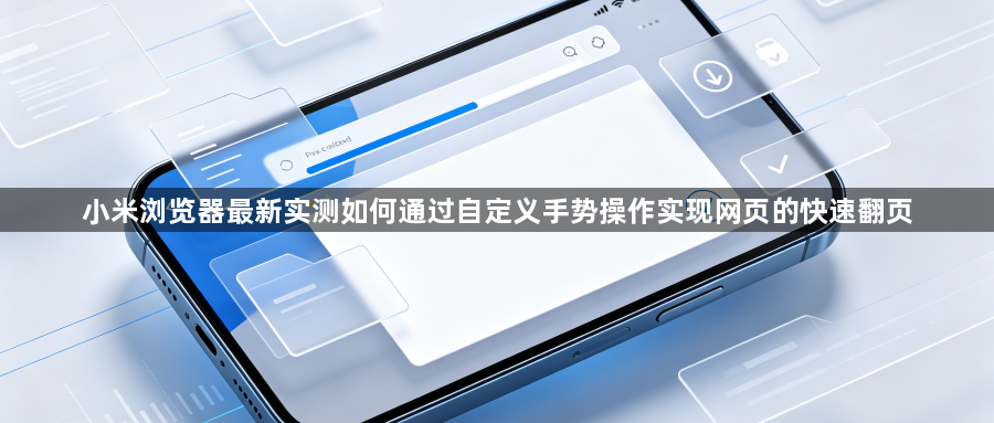 小米浏览器最新实测如何通过自定义手势操作实现网页的快速翻页1