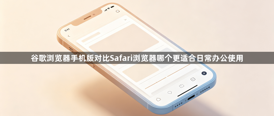 谷歌浏览器手机版对比Safari浏览器哪个更适合日常办公使用1