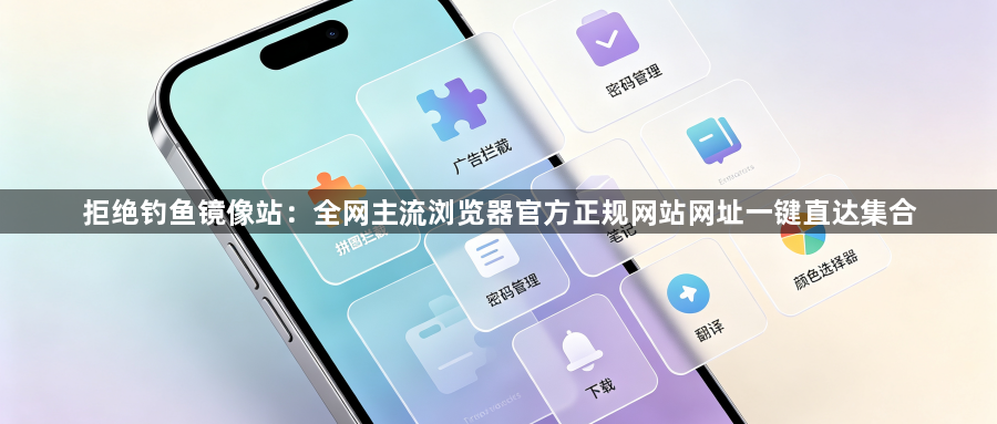 拒绝钓鱼镜像站：全网主流浏览器官方正规网站网址一键直达集合1
