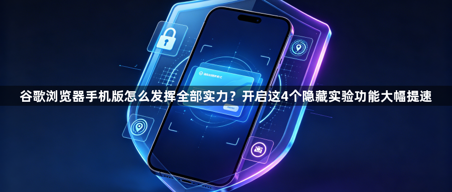 谷歌浏览器手机版怎么发挥全部实力？开启这4个隐藏实验功能大幅提速1