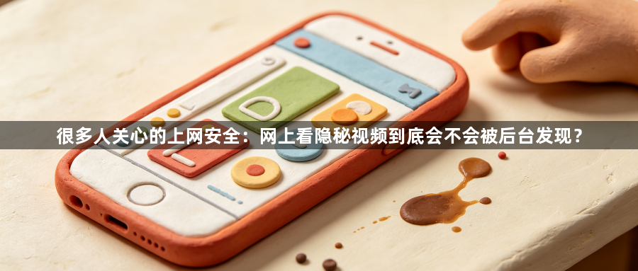 很多人关心的上网安全:网上看隐秘视频到底会不会被后台发现?1
