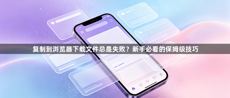 复制到浏览器下载文件总是失败?新手必看的保姆级技巧1