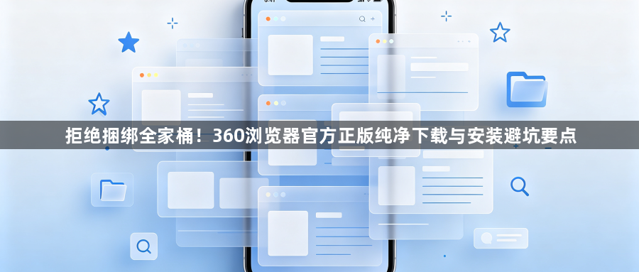 拒绝捆绑全家桶！360浏览器官方正版纯净下载与安装避坑要点1
