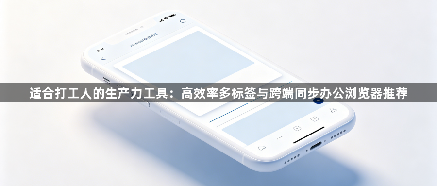适合打工人的生产力工具：高效率多标签与跨端同步办公浏览器推荐1