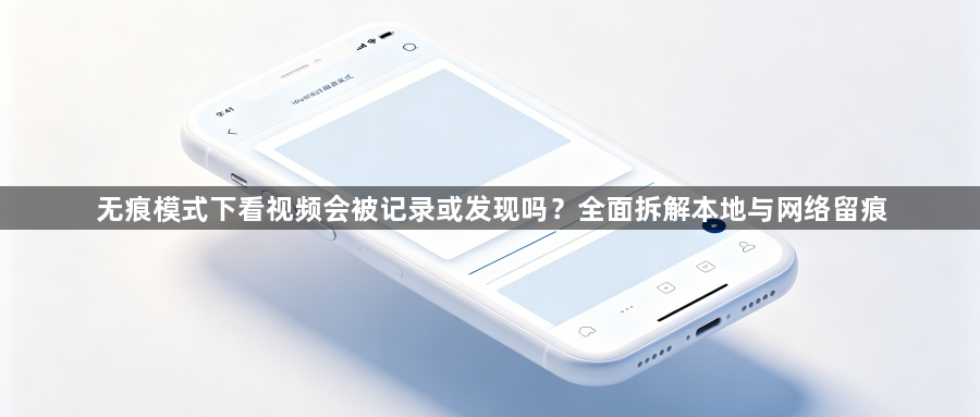 无痕模式下看视频会被记录或发现吗？全面拆解本地与网络留痕1