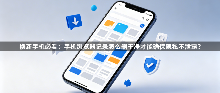 换新手机必看：手机浏览器记录怎么删干净才能确保隐私不泄露？1
