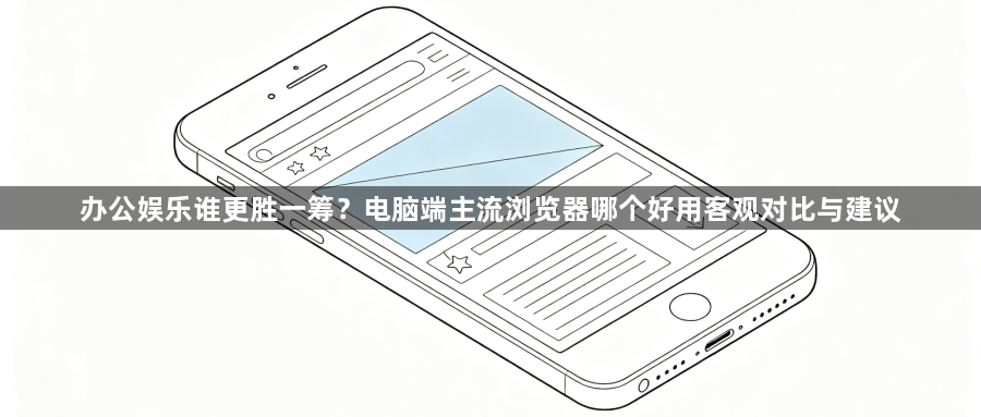 办公娱乐谁更胜一筹？电脑端主流浏览器哪个好用客观对比与建议1