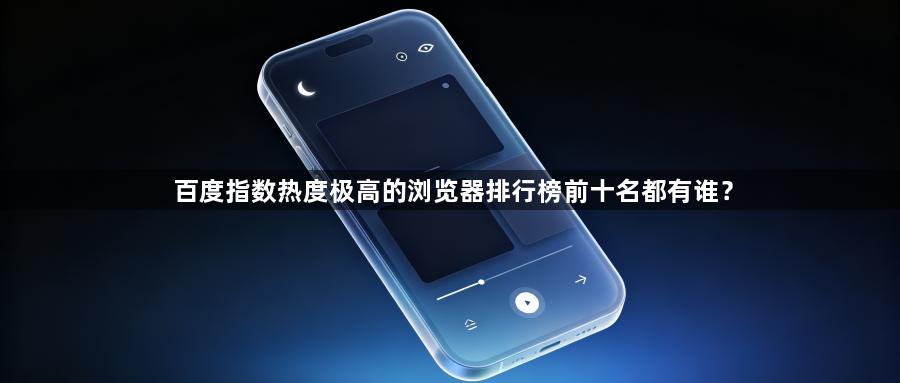 百度指数热度极高的浏览器排行榜前十名都有谁？1