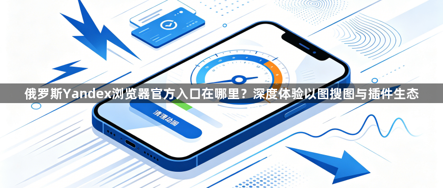 俄罗斯Yandex浏览器官方入口在哪里？深度体验以图搜图与插件生态1