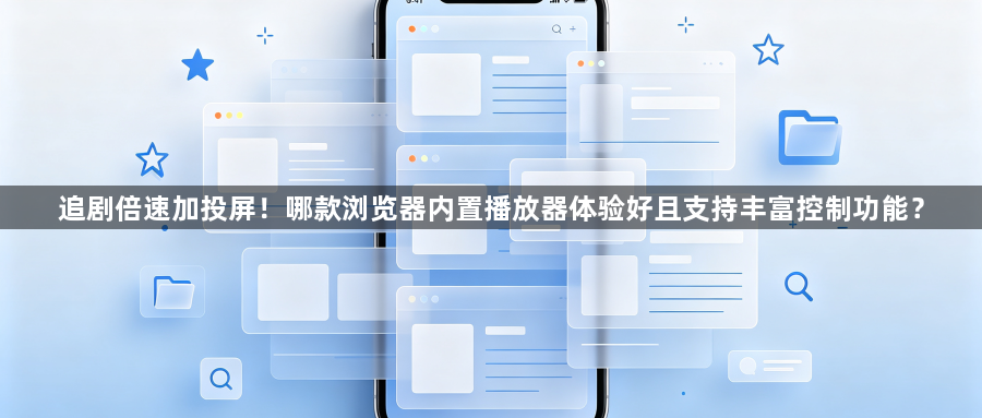 追剧倍速加投屏！哪款浏览器内置播放器体验好且支持丰富控制功能？1